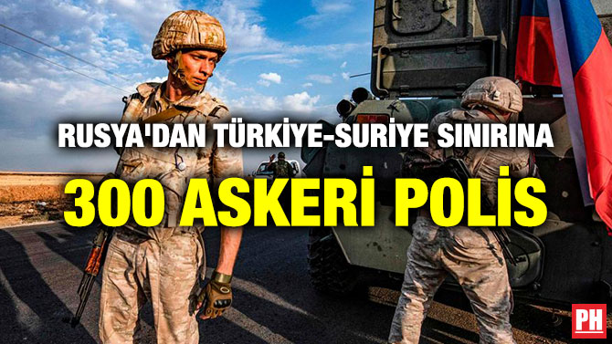 RUSYA’DAN TÜRKİYE-SURİYE SINIRINA 300 ASKERİ POLİS