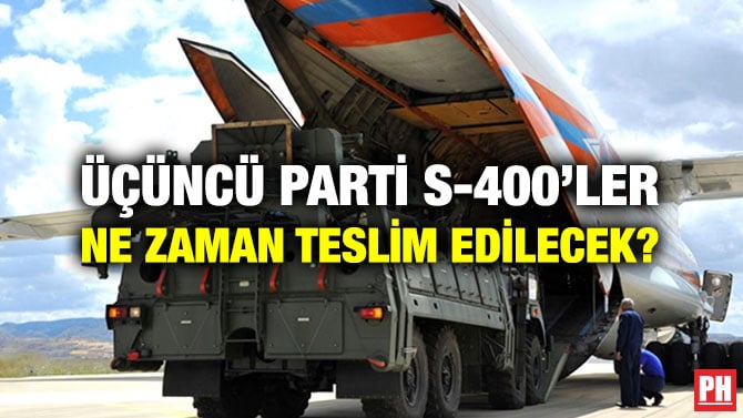ÜÇÜNCÜ PARTİ S-400’LER NE ZAMAN TESLİM EDİLECEK?