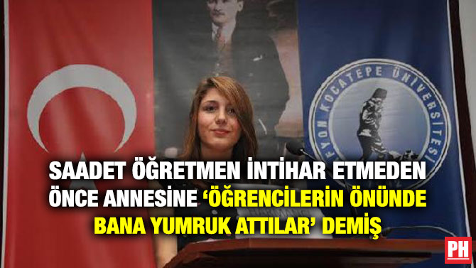 SAADET ÖĞRETMEN İNTİHAR ETMEDEN ÖNCE ANNESİNE ‘ÖĞRENCİLERİN ÖNÜNDE BANA YUMRUK ATTILAR’ DEMİŞ