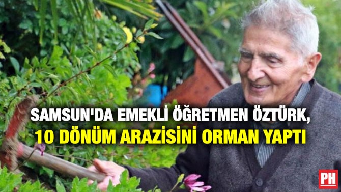 SAMSUN’DA EMEKLİ ÖĞRETMEN ÖZTÜRK, 10 DÖNÜM ARAZİSİNİ ORMAN YAPTI