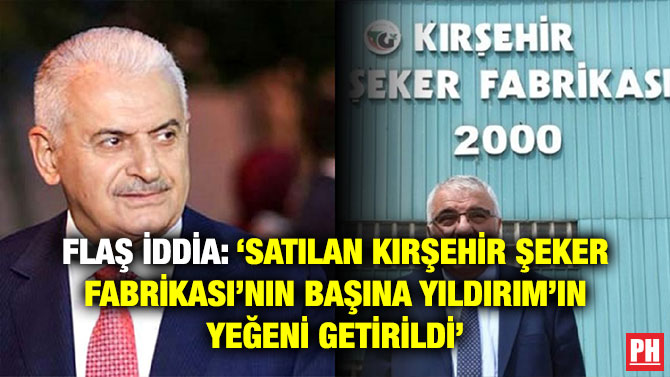 FLAŞ İDDİA: ‘SATILAN KIRŞEHİR ŞEKER FABRİKASI’NIN BAŞINA YILDIRIM’IN YEĞENİ GETİRİLDİ’
