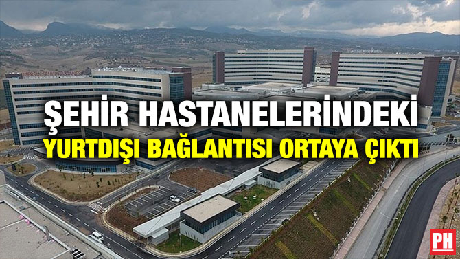 ŞEHİR HASTANELERİNDEKİ YURTDIŞI BAĞLANTISI ORTAYA ÇIKTI