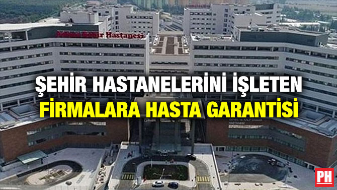 ŞEHİR HASTANELERİNİ İŞLETEN FİRMALARA HASTA GARANTİSİ