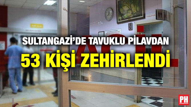 SULTANGAZİ’DE TAVUKLU PİLAVDAN 53 KİŞİ ZEHİRLENDİ