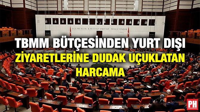 TBMM BÜTÇESİNDEN YURT DIŞI ZİYARETLERİNE DUDAK UÇUKLATAN HARCAMA