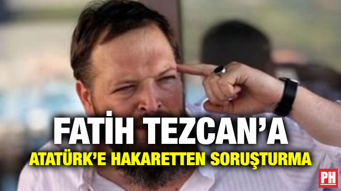 FATİH TEZCAN’A ATATÜRK’E HAKARETTEN SORUŞTURMA