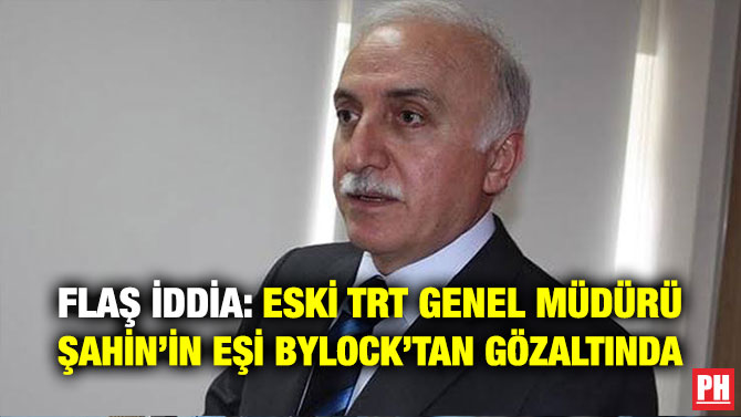 FLAŞ İDDİA: ESKİ TRT GENEL MÜDÜRÜ ŞAHİN’İN EŞİ BYLOCK’TAN GÖZALTINDA