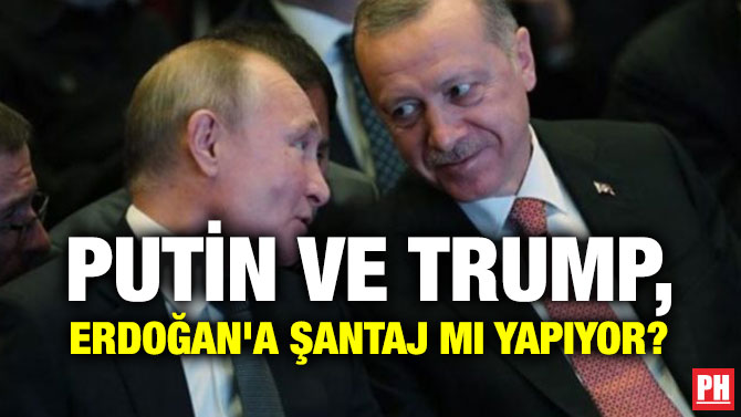 PUTİN VE TRUMP, ERDOĞAN’A ŞANTAJ MI YAPIYOR?