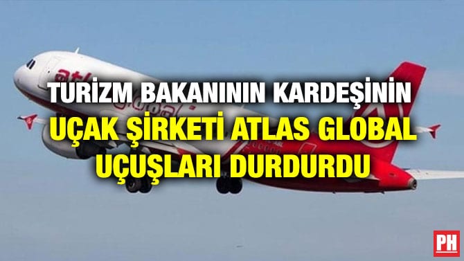 TURİZM BAKANININ KARDEŞİNİN UÇAK ŞİRKETİ ATLAS GLOBAL UÇUŞLARI DURDURDU