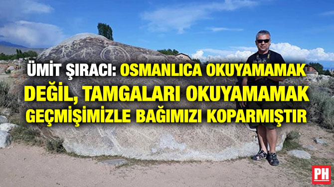 ÜMİT ŞIRACI: OSMANLICA OKUYAMAMAK DEĞİL, TAMGALARI OKUYAMAMAK GEÇMİŞİMİZLE BAĞIMIZI KOPARMIŞTIR