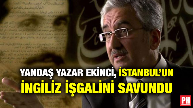 YANDAŞ YAZAR EKİNCİ, İSTANBUL’UN İNGİLİZ İŞGALİNİ SAVUNDU
