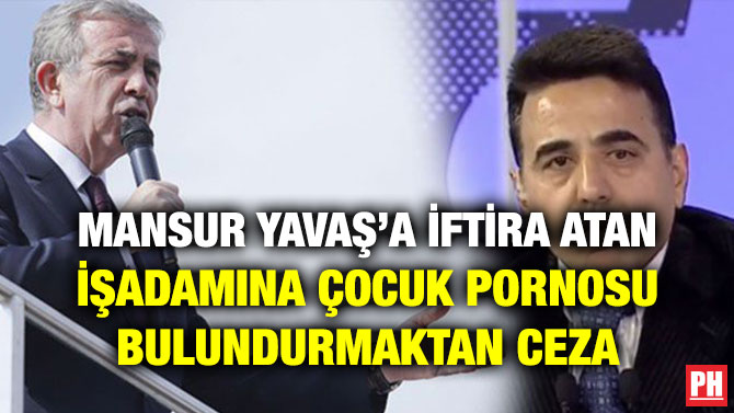 MANSUR YAVAŞ’A İFTİRA ATAN İŞADAMINA ÇOCUK PORNOSU BULUNDURMAKTAN CEZA