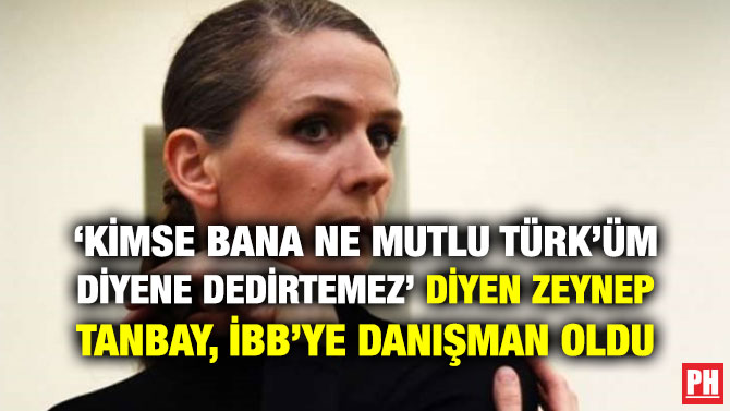 ‘KİMSE BANA NE MUTLU TÜRK’ÜM DİYENE DEDİRTEMEZ’ DİYEN ZEYNEP TANBAY, İBB’YE DANIŞMAN OLDU