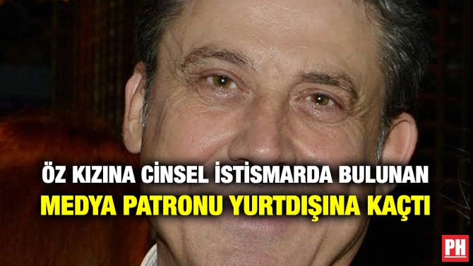 ÖZ KIZINA CİNSEL İSTİSMARDA BULUNAN MEDYA PATRONU YURTDIŞINA KAÇTI