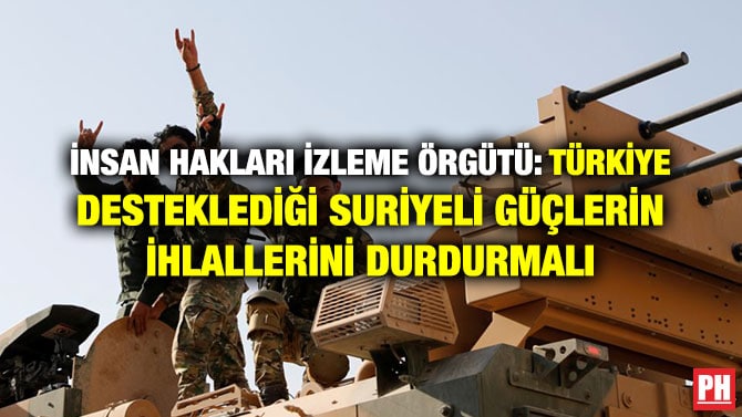 İNSAN HAKLARI İZLEME ÖRGÜTÜ: TÜRKİYE DESTEKLEDİĞİ SURİYELİ GÜÇLERİN İHLALLERİNİ DURDURMALI
