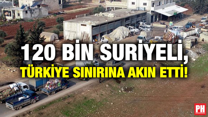 120 BİN SURİYELİ, TÜRKİYE SINIRINA AKIN ETTİ!