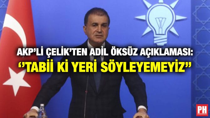 AKP’Lİ ÇELİK’TEN ADİL ÖKSÜZ AÇIKLAMASI: ‘’TABİİ Kİ YERİ SÖYLEYEMEYİZ’’