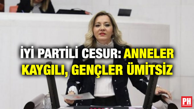 İYİ PARTİLİ CESUR: ANNELER KAYGILI, GENÇLER ÜMİTSİZ