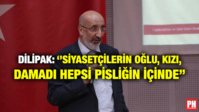 DİLİPAK: ‘’SİYASETÇİLERİN OĞLU, KIZI, DAMADI HEPSİ PİSLİĞİN İÇİNDE’’