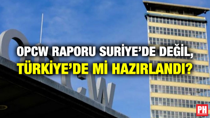 OPCW RAPORU SURİYE’DE DEĞİL, TÜRKİYE’DE Mİ HAZIRLANDI?