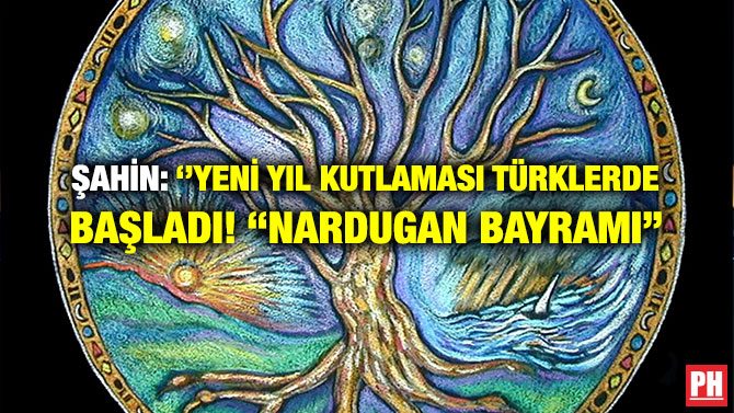 ŞAHİN: ‘’YENİ YIL KUTLAMASI TÜRKLERDE BAŞLADI! “NARDUGAN BAYRAMI”