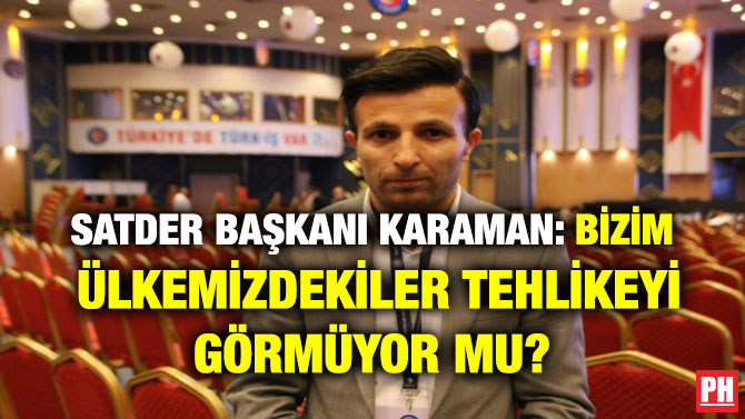SATDER BAŞKANI KARAMAN: BİZİM  ÜLKEMİZDEKİLER TEHLİKEYİ GÖRMÜYOR MU?  