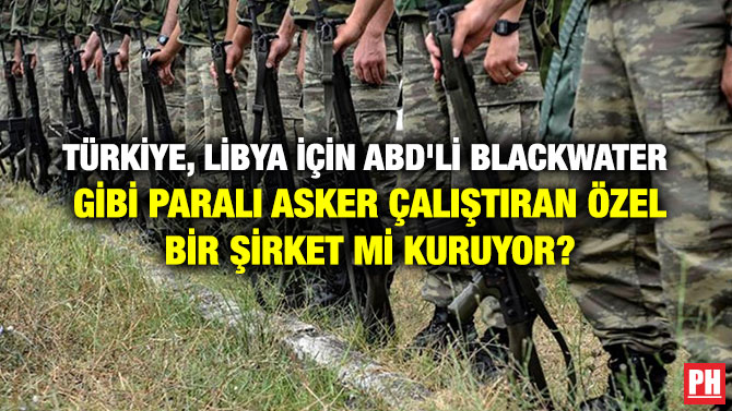 TÜRKİYE, LİBYA İÇİN ABD’Lİ BLACKWATER  GİBİ PARALI ASKER ÇALIŞTIRAN ÖZEL BİR ŞİRKET Mİ KURUYOR?