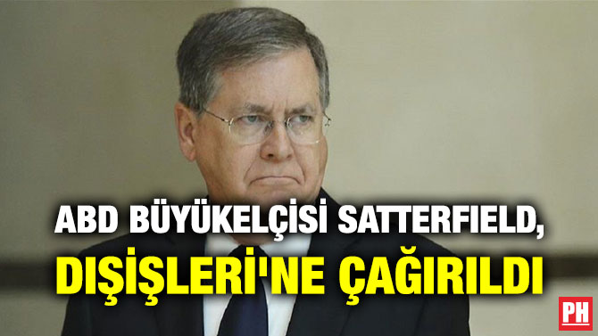 ABD BÜYÜKELÇİSİ SATTERFIELD, DIŞİŞLERİ’NE ÇAĞIRILDI