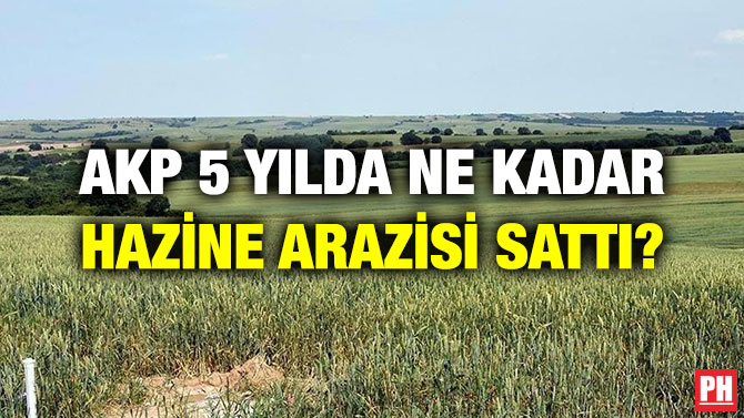 AKP 5 YILDA NE KADAR HAZİNE ARAZİSİ SATTI?