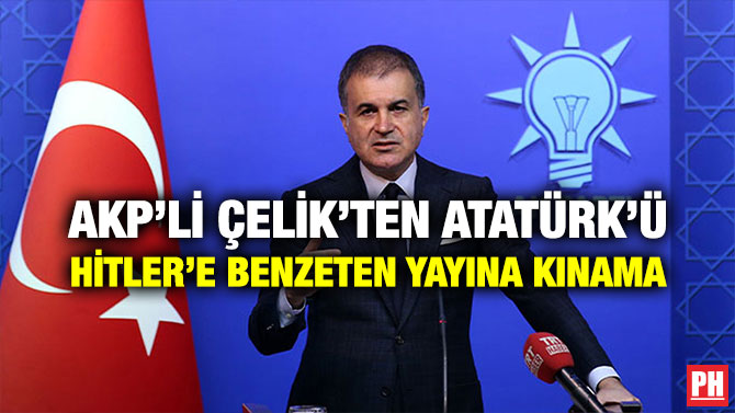 AKP’Lİ ÇELİK’TEN ATATÜRK’Ü HİTLER’E BENZETEN YAYINA KINAMA