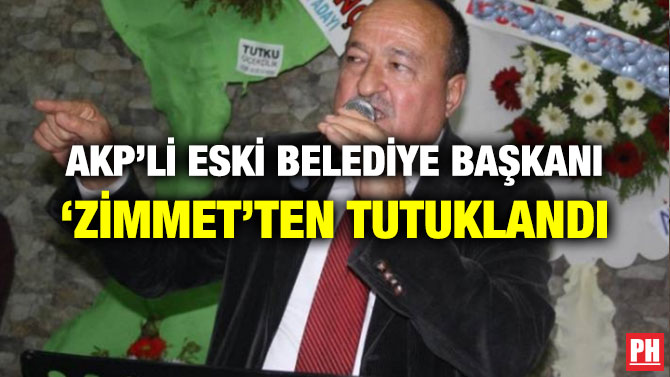 AKP’Lİ ESKİ BELEDİYE BAŞKANI ‘ZİMMET’TEN TUTUKLANDI
