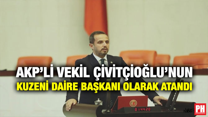AKP’Lİ VEKİL ÇİVİTÇİOĞLU’NUN KUZENİ DAİRE BAŞKANI OLARAK ATANDI