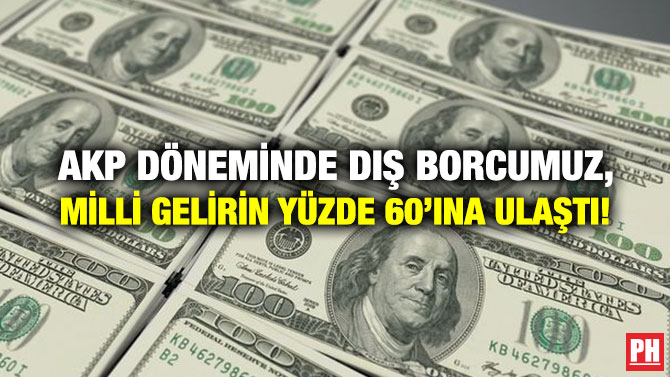 AKP DÖNEMİNDE DIŞ BORCUMUZ, MİLLİ GELİRİN YÜZDE 60’INA ULAŞTI!