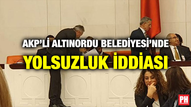 AKP’Lİ ALTINORDU BELEDİYESİ’NDE YOLSUZLUK İDDİASI