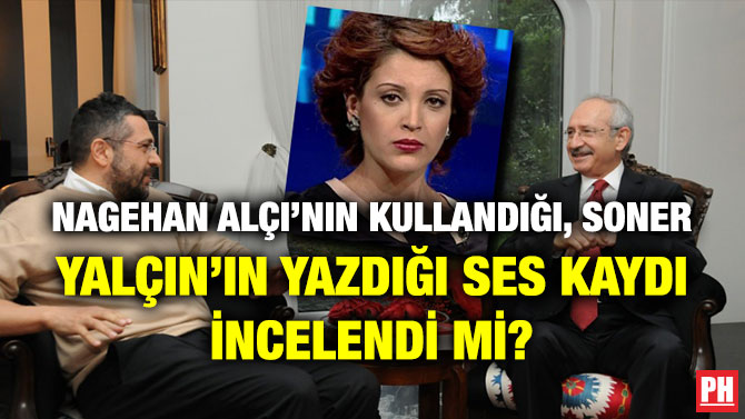 NAGEHAN ALÇI’NIN KULLANDIĞI, SONER YALÇIN’IN YAZDIĞI SES KAYDI İNCELENDİ Mİ?