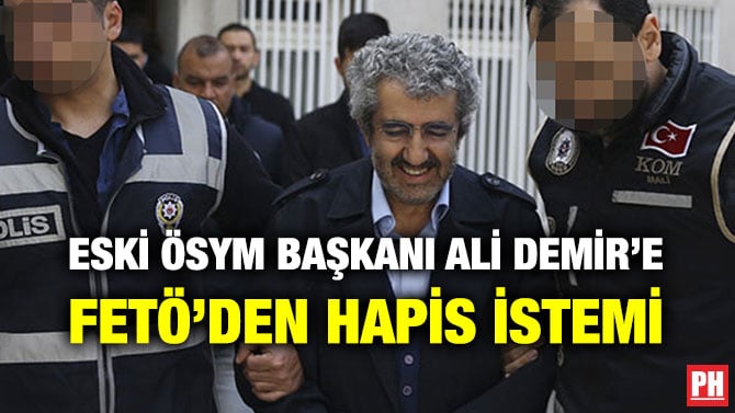 ESKİ ÖSYM BAŞKANI ALİ DEMİR’E FETÖ’DEN HAPİS İSTEMİ
