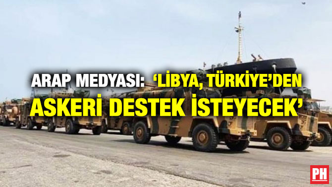 ARAP MEDYASI: ‘LİBYA, TÜRKİYE’DEN ASKERİ DESTEK İSTEYECEK’