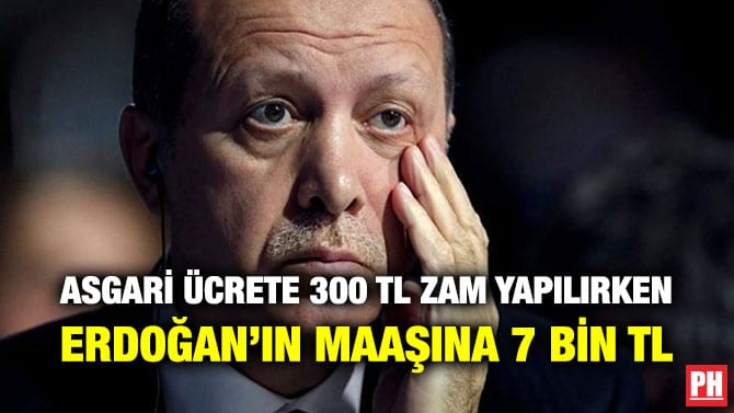 ASGARİ ÜCRETE 300 TL ZAM YAPILIRKEN ERDOĞAN’IN MAAŞINA 7 BİN TL