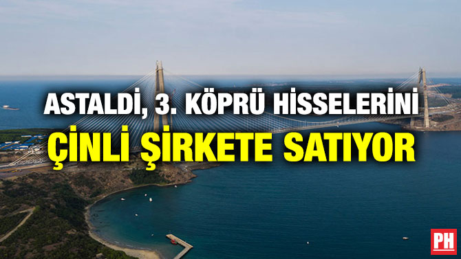ASTALDİ, 3. KÖPRÜ HİSSELERİNİ ÇİNLİ ŞİRKETE SATIYOR