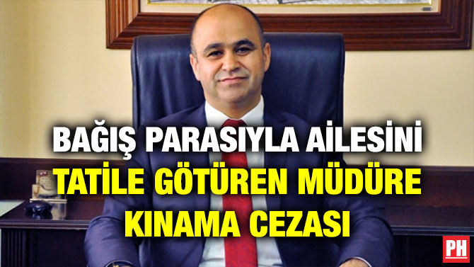 BAĞIŞ PARASIYLA AİLESİNİ TATİLE GÖTÜREN MÜDÜRE KINAMA CEZASI