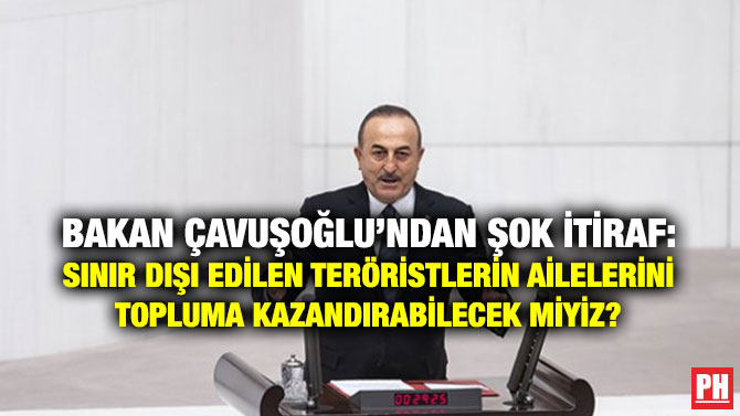 BAKAN ÇAVUŞOĞLU’NDAN ŞOK İTİRAF: SINIR DIŞI EDİLEN TERÖRİSTLERİN AİLELERİNİ TOPLUMA KAZANDIRABİLECEK MİYİZ?