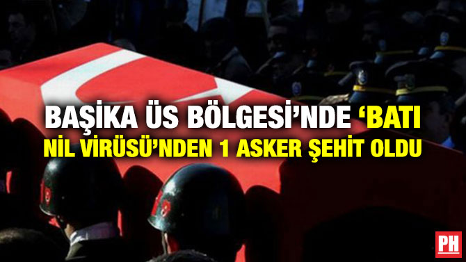 BAŞİKA ÜS BÖLGESİ’NDE ‘BATI NİL VİRÜSÜ’NDEN 1 ASKER ŞEHİT OLDU