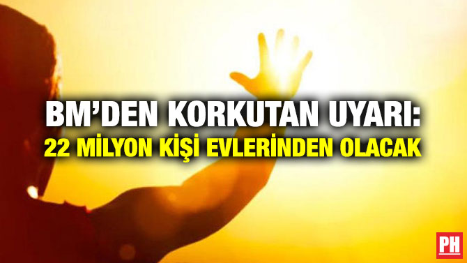 BM’DEN KORKUTAN UYARI: 22 MİLYON KİŞİ EVLERİNDEN OLACAK