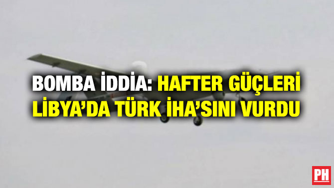 BOMBA İDDİA: HAFTER GÜÇLERİ LİBYA’DA TÜRK İHA’SINI VURDU