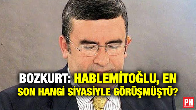 BOZKURT: HABLEMİTOĞLU, EN SON HANGİ SİYASİYLE GÖRÜŞMÜŞTÜ?