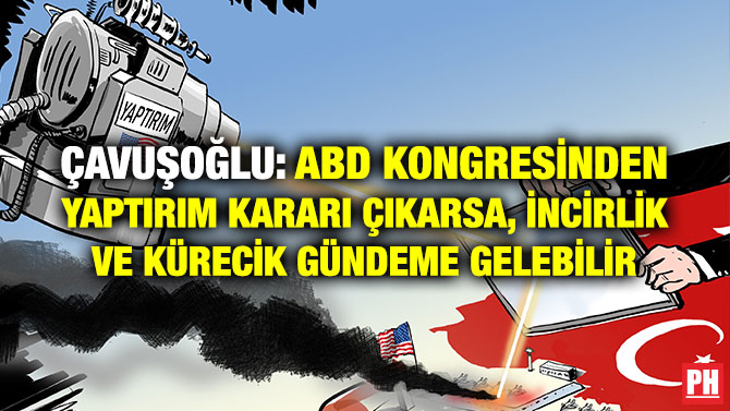 ÇAVUŞOĞLU: ABD KONGRESİNDEN YAPTIRIM KARARI ÇIKARSA, İNCİRLİK VE KÜRECİK GÜNDEME GELEBİLİR