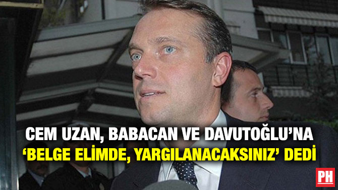 CEM UZAN, BABACAN VE DAVUTOĞLU’NA ‘BELGE ELİMDE, YARGILANACAKSINIZ’ DEDİ