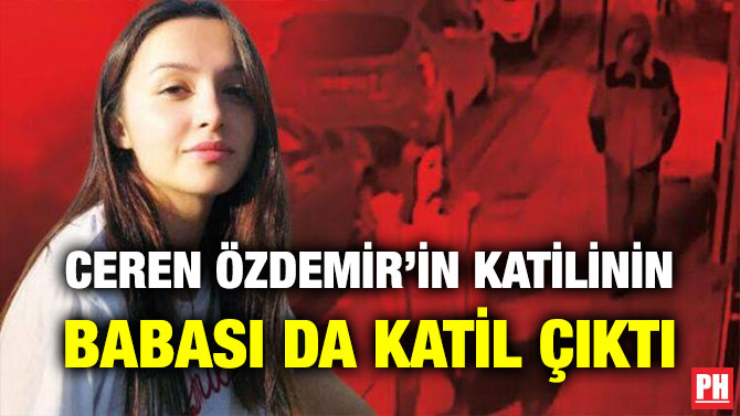 CEREN ÖZDEMİR’İN KATİLİNİN BABASI DA KATİL ÇIKTI
