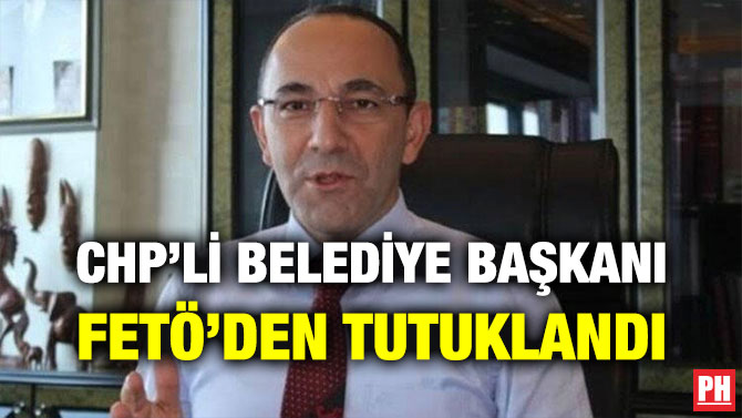 CHP’Lİ BELEDİYE BAŞKANI FETÖ’DEN TUTUKLANDI