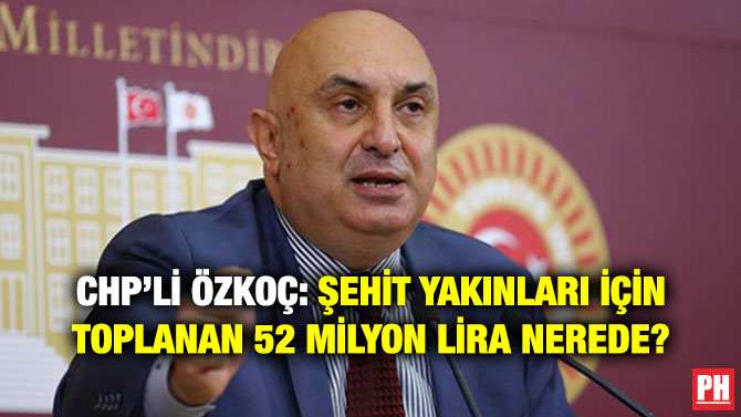 CHP’Lİ ÖZKOÇ: ŞEHİT YAKINLARI İÇİN TOPLANAN 52 MİLYON LİRA NEREDE?